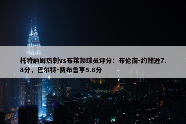 托特纳姆热刺vs布莱顿球员评分：布伦南-约翰逊7.8分，巴尔特-费布鲁亨5.8分