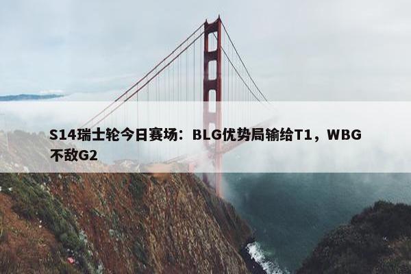 S14瑞士轮今日赛场：BLG优势局输给T1，WBG不敌G2