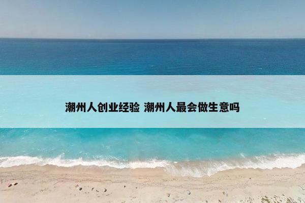 潮州人创业经验 潮州人最会做生意吗