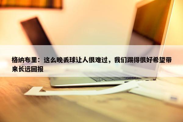 格纳布里：这么晚丢球让人很难过，我们踢得很好希望带来长远回报