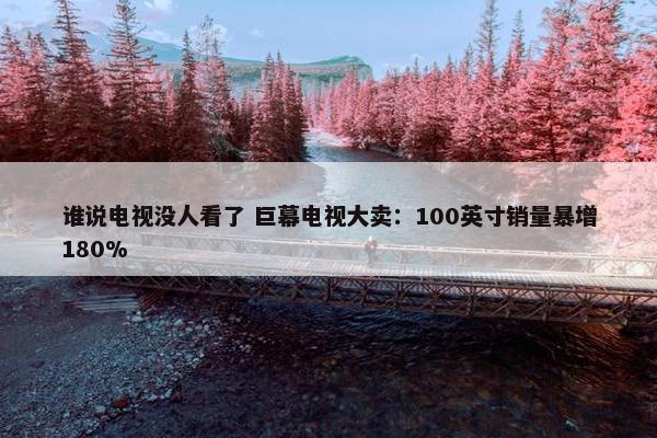 谁说电视没人看了 巨幕电视大卖：100英寸销量暴增180%