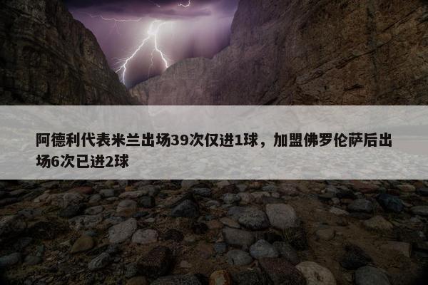 阿德利代表米兰出场39次仅进1球，加盟佛罗伦萨后出场6次已进2球