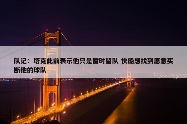 队记：塔克此前表示他只是暂时留队 快船想找到愿意买断他的球队