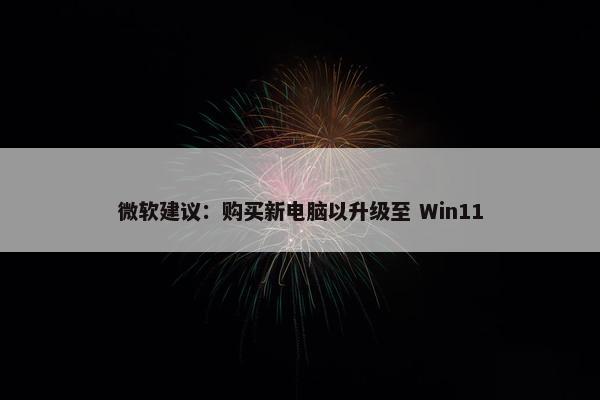 微软建议：购买新电脑以升级至 Win11