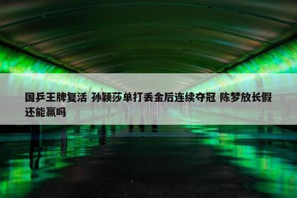 国乒王牌复活 孙颖莎单打丢金后连续夺冠 陈梦放长假还能赢吗