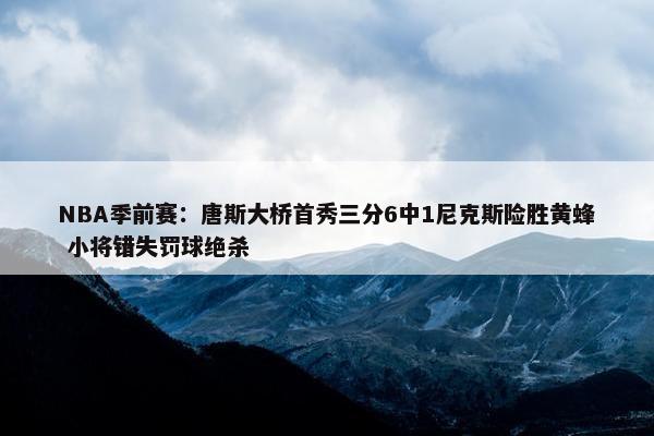 NBA季前赛：唐斯大桥首秀三分6中1尼克斯险胜黄蜂 小将错失罚球绝杀