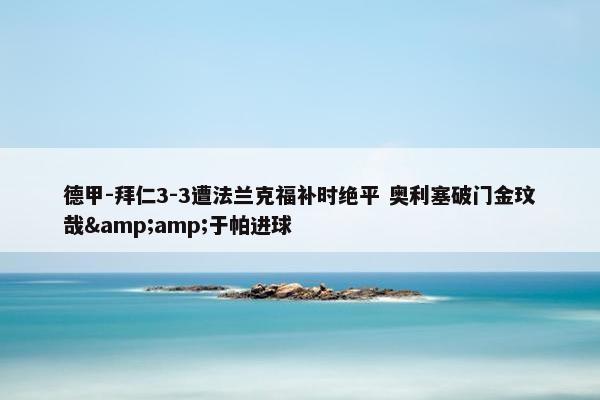 德甲-拜仁3-3遭法兰克福补时绝平 奥利塞破门金玟哉&amp;于帕进球