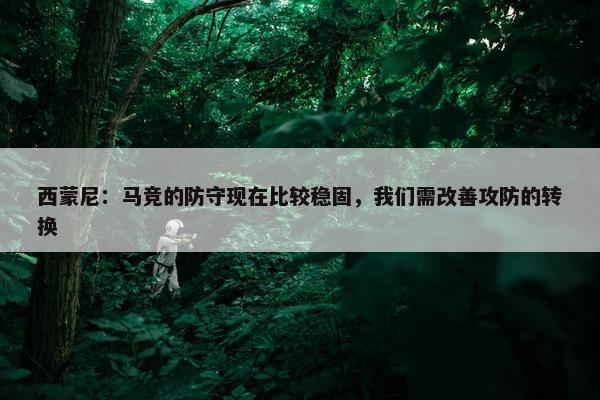 西蒙尼：马竞的防守现在比较稳固，我们需改善攻防的转换