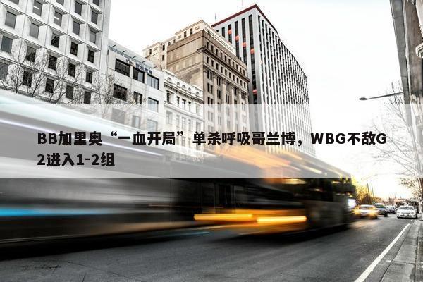 BB加里奥“一血开局”单杀呼吸哥兰博，WBG不敌G2进入1-2组