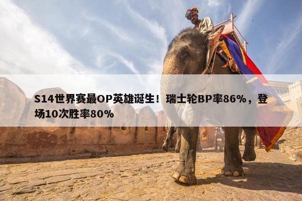 S14世界赛最OP英雄诞生！瑞士轮BP率86%，登场10次胜率80%