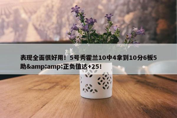 表现全面很好用！5号秀霍兰10中4拿到10分6板5助&amp;正负值达+25！