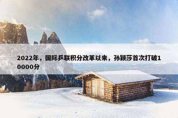 2022年，国际乒联积分改革以来，孙颖莎首次打破10000分