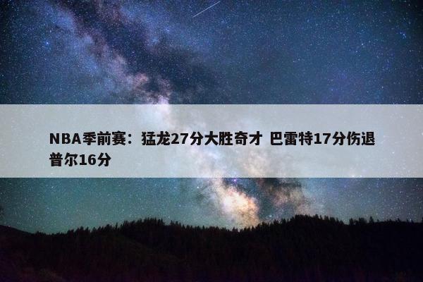 NBA季前赛：猛龙27分大胜奇才 巴雷特17分伤退普尔16分