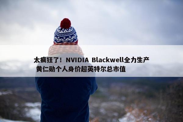 太疯狂了！NVIDIA Blackwell全力生产 黄仁勋个人身价超英特尔总市值