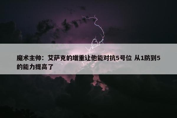 魔术主帅：艾萨克的增重让他能对抗5号位 从1防到5的能力提高了