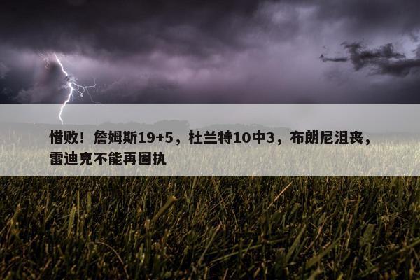 惜败！詹姆斯19+5，杜兰特10中3，布朗尼沮丧，雷迪克不能再固执