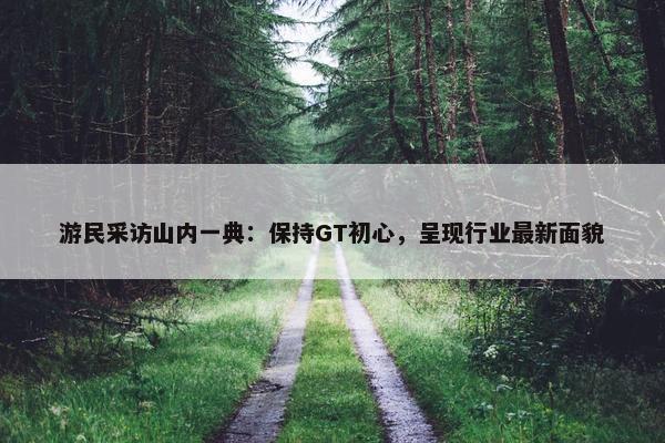 游民采访山内一典：保持GT初心，呈现行业最新面貌