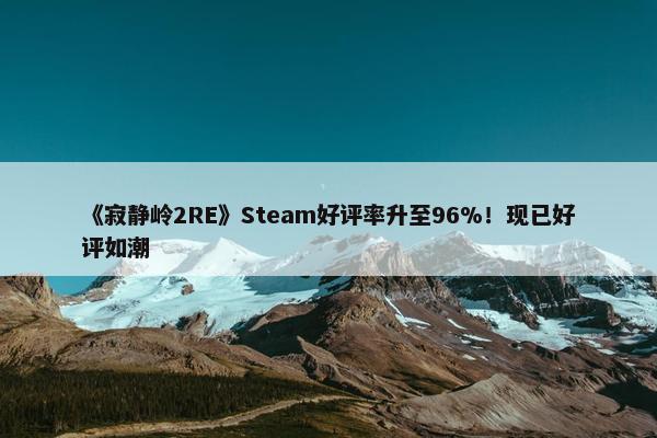 《寂静岭2RE》Steam好评率升至96%！现已好评如潮