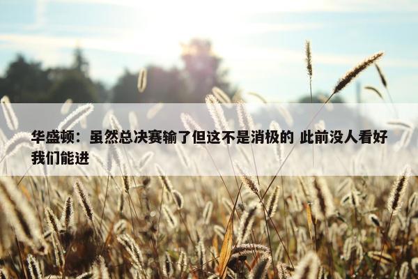 华盛顿：虽然总决赛输了但这不是消极的 此前没人看好我们能进