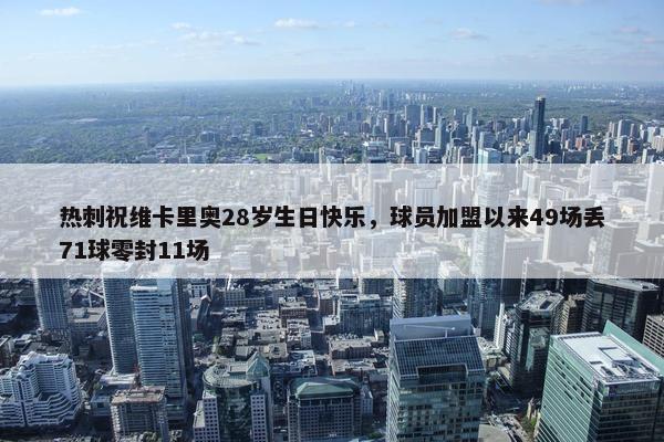 热刺祝维卡里奥28岁生日快乐，球员加盟以来49场丢71球零封11场