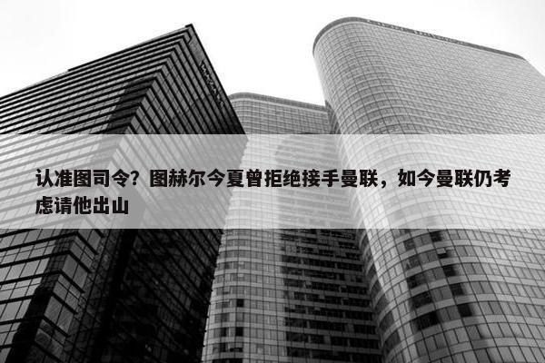 认准图司令？图赫尔今夏曾拒绝接手曼联，如今曼联仍考虑请他出山