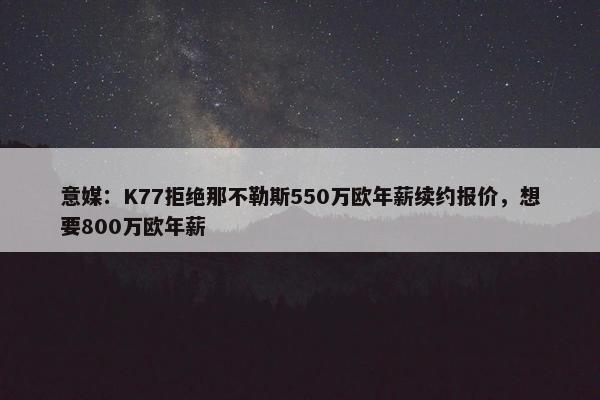 意媒：K77拒绝那不勒斯550万欧年薪续约报价，想要800万欧年薪