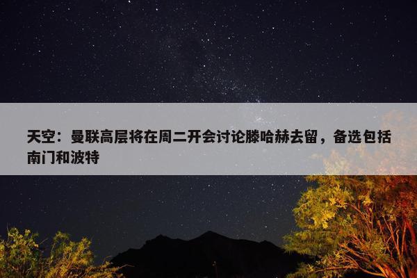 天空：曼联高层将在周二开会讨论滕哈赫去留，备选包括南门和波特