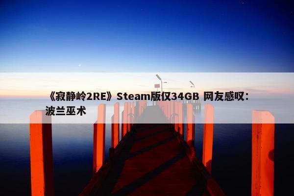 《寂静岭2RE》Steam版仅34GB 网友感叹：波兰巫术