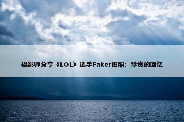 摄影师分享《LOL》选手Faker旧照：珍贵的回忆