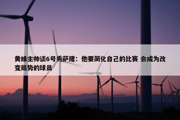 黄蜂主帅谈6号秀萨隆：他要简化自己的比赛 会成为改变局势的球员