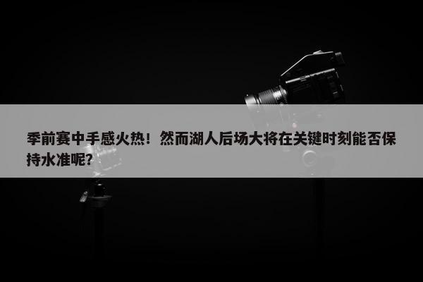 季前赛中手感火热！然而湖人后场大将在关键时刻能否保持水准呢？