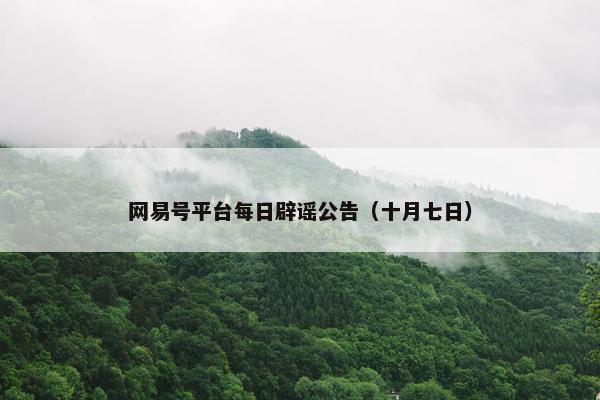 网易号平台每日辟谣公告（十月七日）