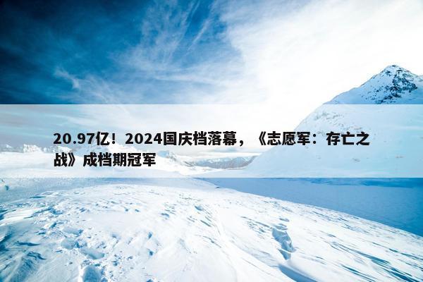 20.97亿！2024国庆档落幕，《志愿军：存亡之战》成档期冠军