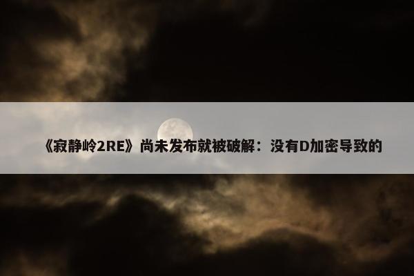 《寂静岭2RE》尚未发布就被破解：没有D加密导致的