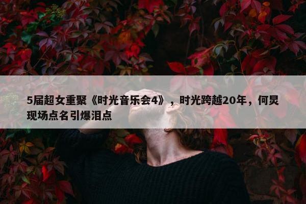 5届超女重聚《时光音乐会4》，时光跨越20年，何炅现场点名引爆泪点