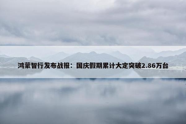 鸿蒙智行发布战报：国庆假期累计大定突破2.86万台