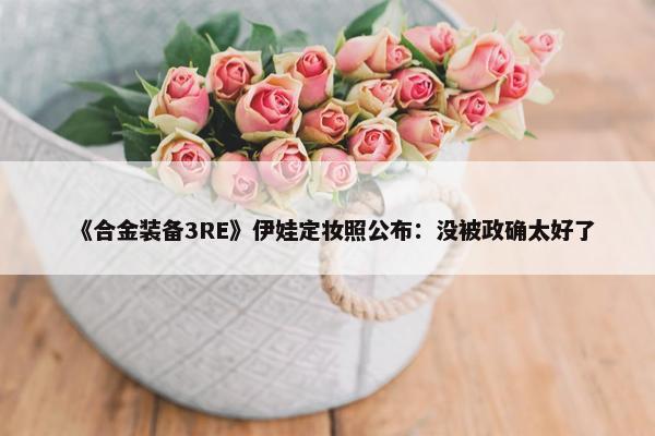 《合金装备3RE》伊娃定妆照公布：没被政确太好了