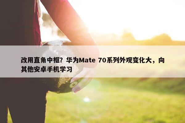 改用直角中框？华为Mate 70系列外观变化大，向其他安卓手机学习