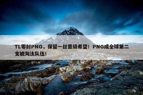 TL零封PNG，保留一丝晋级希望！PNG成全球第二支被淘汰队伍！