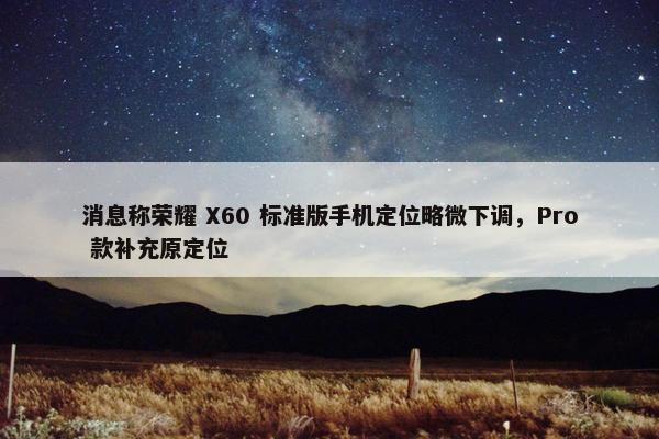 消息称荣耀 X60 标准版手机定位略微下调，Pro 款补充原定位