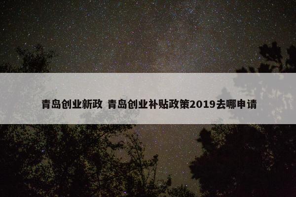 青岛创业新政 青岛创业补贴政策2019去哪申请