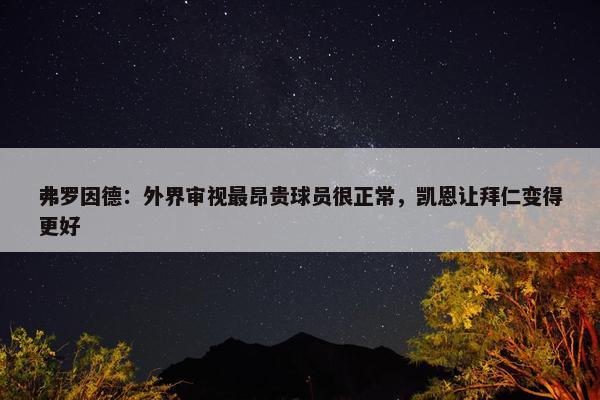 弗罗因德：外界审视最昂贵球员很正常，凯恩让拜仁变得更好