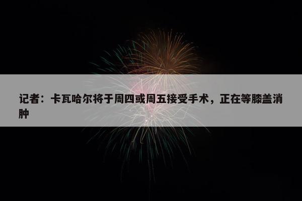 记者：卡瓦哈尔将于周四或周五接受手术，正在等膝盖消肿