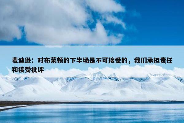 麦迪逊：对布莱顿的下半场是不可接受的，我们承担责任和接受批评