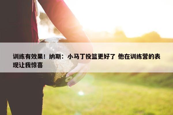 训练有效果！纳斯：小马丁投篮更好了 他在训练营的表现让我惊喜