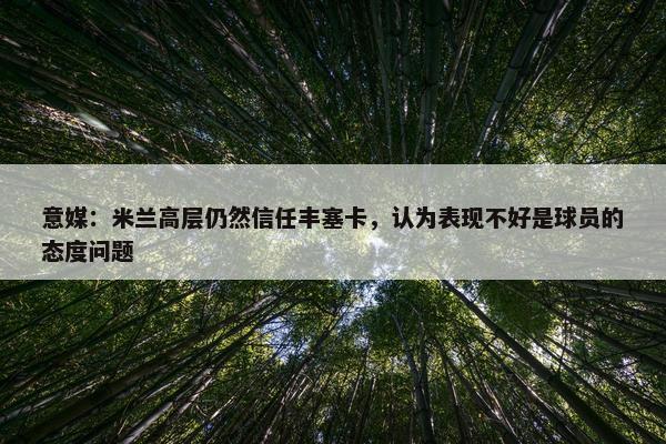 意媒：米兰高层仍然信任丰塞卡，认为表现不好是球员的态度问题