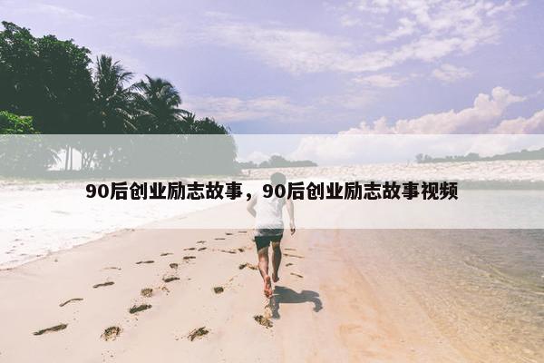 90后创业励志故事，90后创业励志故事视频