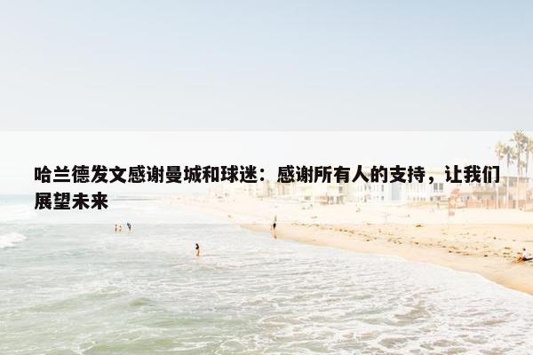 哈兰德发文感谢曼城和球迷：感谢所有人的支持，让我们展望未来