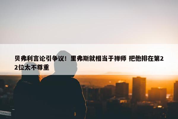 贝弗利言论引争议！里弗斯就相当于禅师 把他排在第22位太不尊重