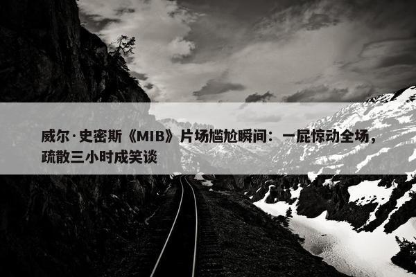 威尔·史密斯《MIB》片场尴尬瞬间：一屁惊动全场，疏散三小时成笑谈